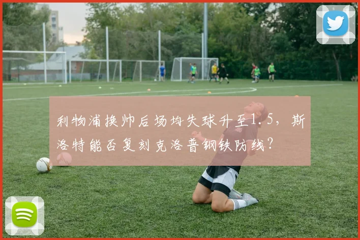 利物浦换帅后场均失球升至1.5,斯洛特能否复刻克洛普钢铁防线?