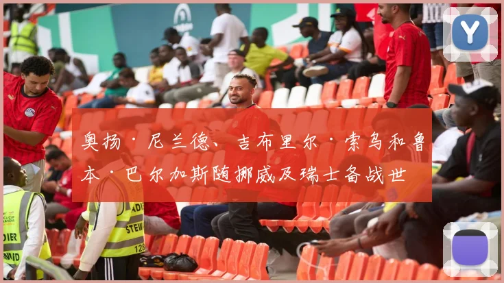 奥扬·尼兰德、吉布里尔·索乌和鲁本·巴尔加斯随挪威及瑞士备战世界杯