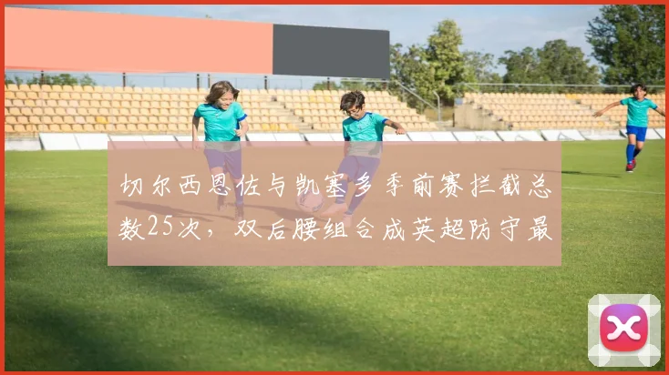 切尔西恩佐与凯塞多季前赛拦截总数25次，双后腰组合成英超防守最强屏障