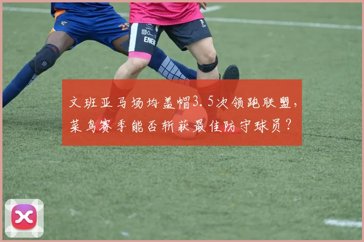 文班亚马场均盖帽3.5次领跑联盟，菜鸟赛季能否斩获最佳防守球员？