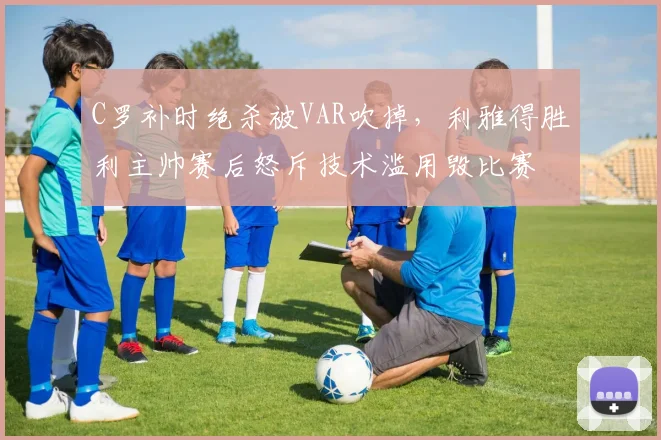 C罗补时绝杀被VAR吹掉，利雅得胜利主帅赛后怒斥技术滥用毁比赛